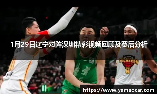 1月29日辽宁对阵深圳精彩视频回顾及赛后分析